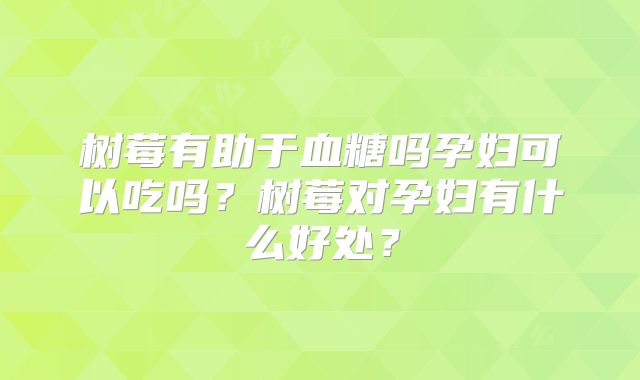 树莓有助于血糖吗孕妇可以吃吗？树莓对孕妇有什么好处？