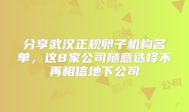 分享武汉正规卵子机构名单，这8家公司随意选择不再相信地下公司