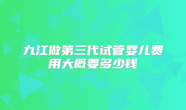 九江做第三代试管婴儿费用大概要多少钱