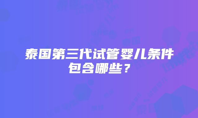 泰国第三代试管婴儿条件包含哪些？