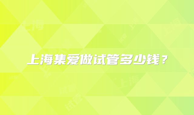 上海集爱做试管多少钱？