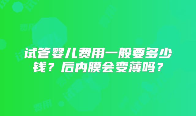 试管婴儿费用一般要多少钱？后内膜会变薄吗？