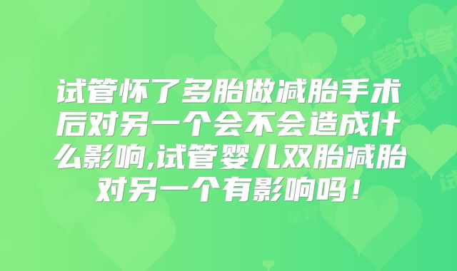 试管怀了多胎做减胎手术后对另一个会不会造成什么影响,试管婴儿双胎减胎对另一个有影响吗!