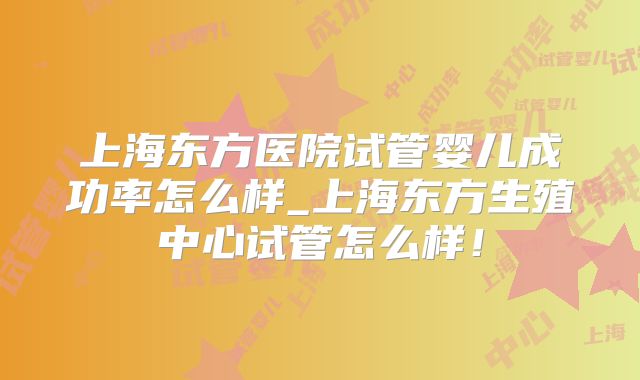 上海东方医院试管婴儿成功率怎么样_上海东方生殖中心试管怎么样！