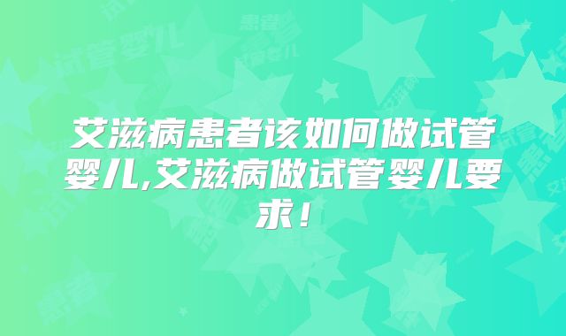 艾滋病患者该如何做试管婴儿,艾滋病做试管婴儿要求!