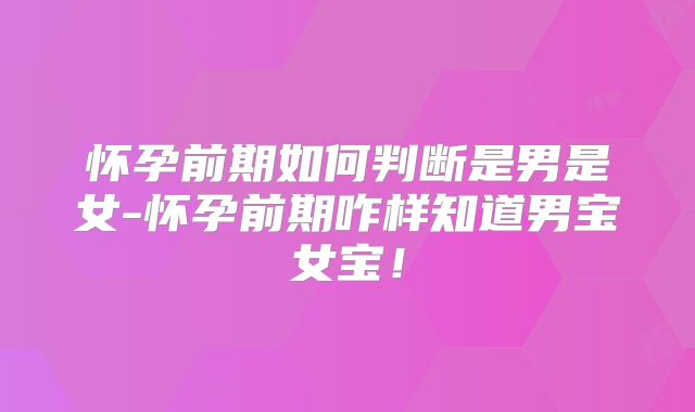 怀孕前期如何判断是男是女-怀孕前期咋样知道男宝女宝!