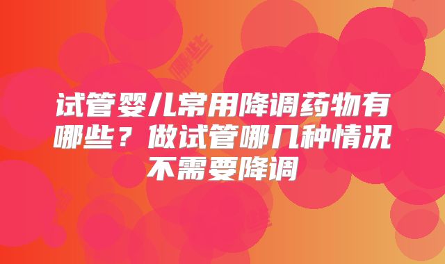 试管婴儿常用降调药物有哪些？做试管哪几种情况不需要降调