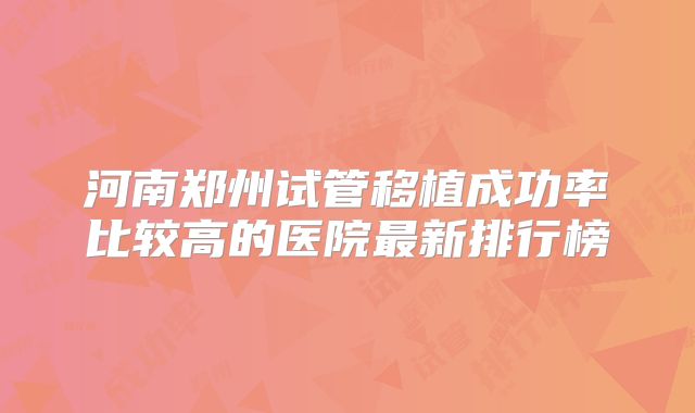 河南郑州试管移植成功率比较高的医院最新排行榜