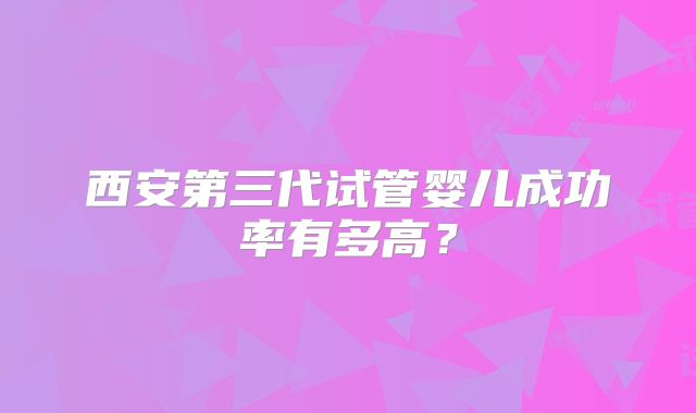 西安第三代试管婴儿成功率有多高？