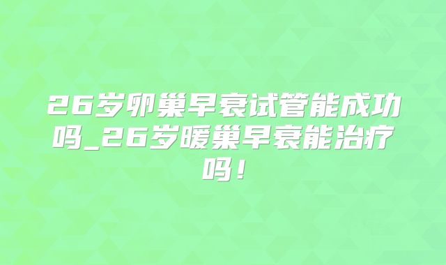 26岁卵巢早衰试管能成功吗_26岁暖巢早衰能治疗吗！