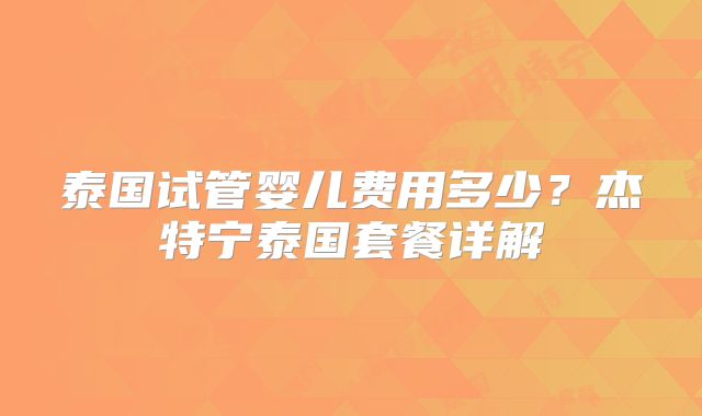 泰国试管婴儿费用多少？杰特宁泰国套餐详解