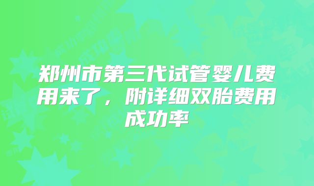 郑州市第三代试管婴儿费用来了，附详细双胎费用成功率