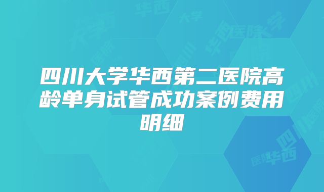 四川大学华西第二医院高龄单身试管成功案例费用明细