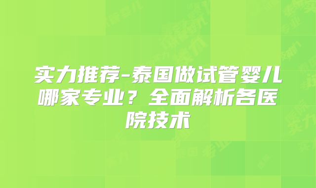 实力推荐-泰国做试管婴儿哪家专业?全面解析各医院技术