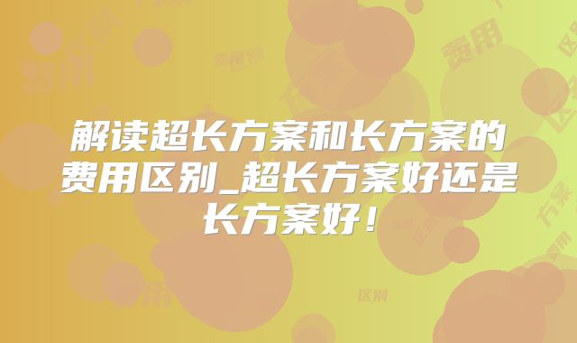 解读超长方案和长方案的费用区别_超长方案好还是长方案好！