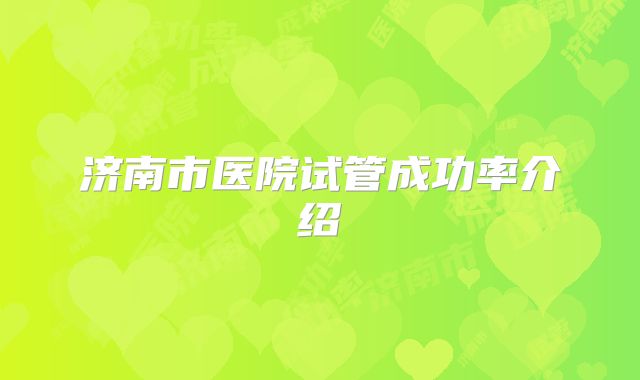 济南市医院试管成功率介绍
