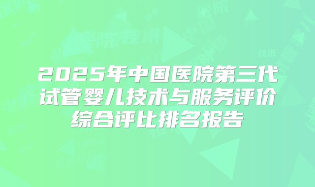 2025年中国医院第三代试管婴儿技术与服务评价综合评比排名报告