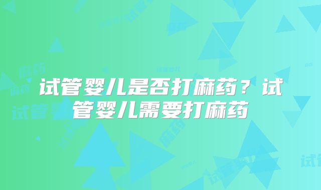 试管婴儿是否打麻药？试管婴儿需要打麻药
