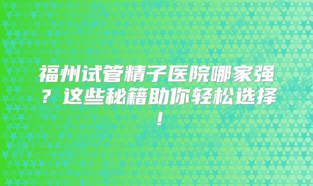 福州试管精子医院哪家强？这些秘籍助你轻松选择！