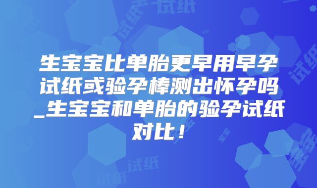 生宝宝比单胎更早用早孕试纸或验孕棒测出怀孕吗_生宝宝和单胎的验孕试纸对比！