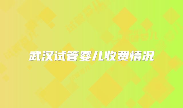 武汉试管婴儿收费情况