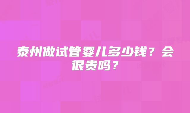 泰州做试管婴儿多少钱？会很贵吗？