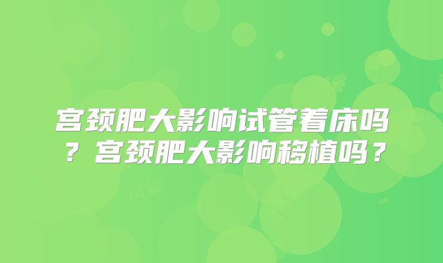 宫颈肥大影响试管着床吗?宫颈肥大影响移植吗?