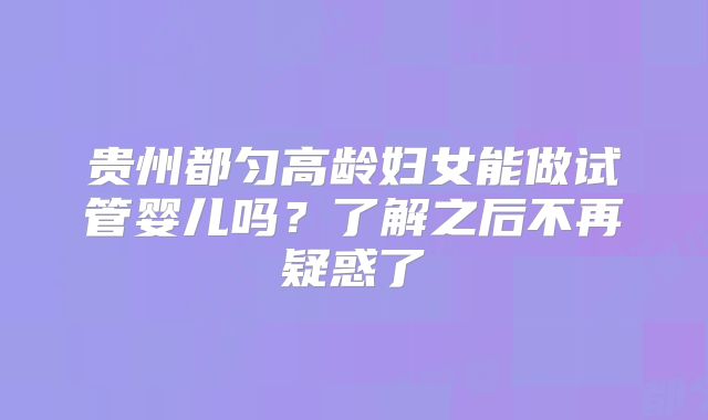 贵州都匀高龄妇女能做试管婴儿吗？了解之后不再疑惑了