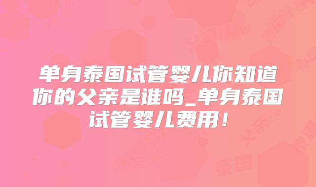 单身泰国试管婴儿你知道你的父亲是谁吗_单身泰国试管婴儿费用！