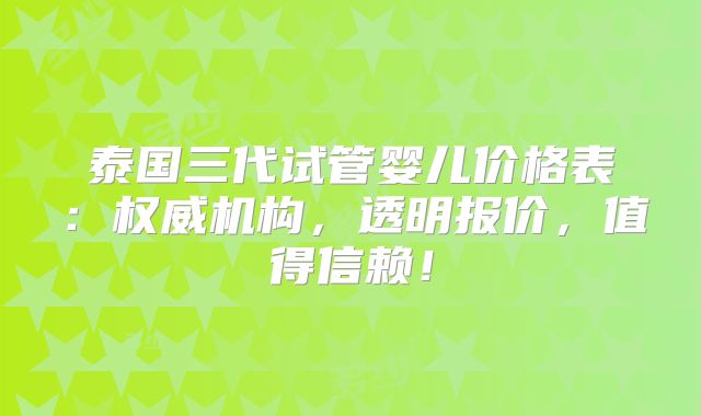 泰国三代试管婴儿价格表:权威机构,透明报价,值得信赖!