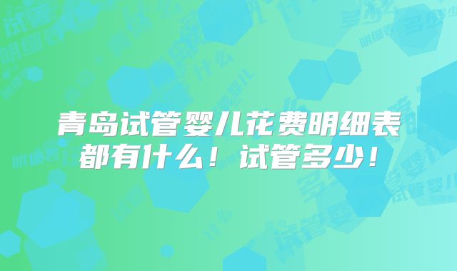 青岛试管婴儿花费明细表都有什么!试管多少!