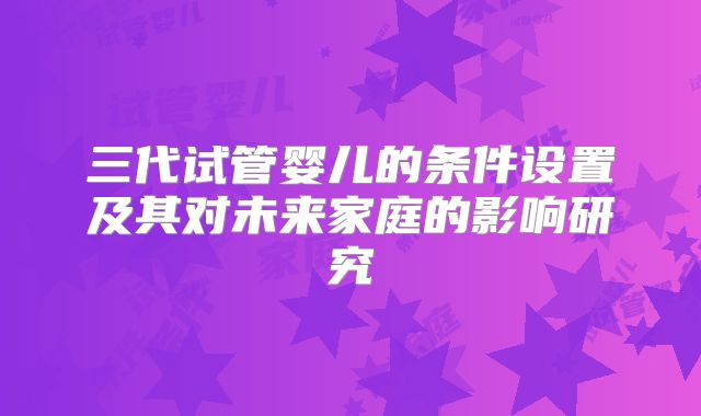 三代试管婴儿的条件设置及其对未来家庭的影响研究