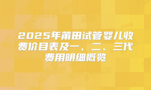 2025年莆田试管婴儿收费价目表及一、二、三代费用明细概览