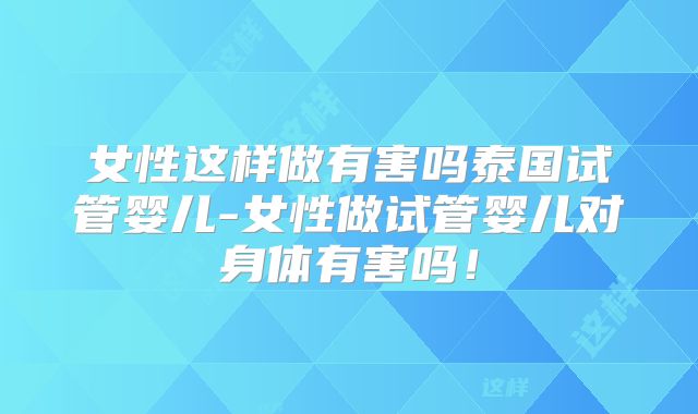 女性这样做有害吗泰国试管婴儿-女性做试管婴儿对身体有害吗！