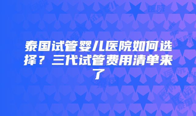 泰国试管婴儿医院如何选择?三代试管费用清单来了