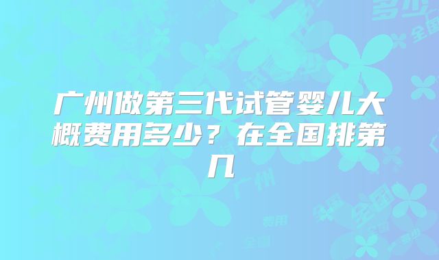 广州做第三代试管婴儿大概费用多少？在全国排第几