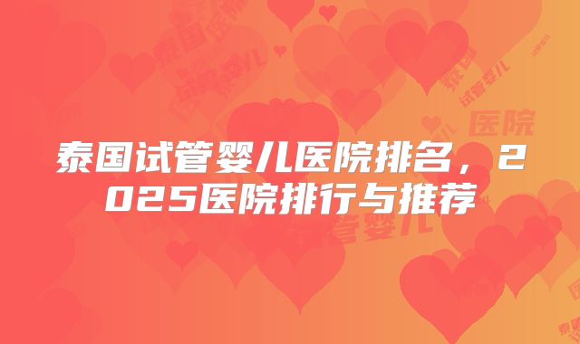 泰国试管婴儿医院排名,2025医院排行与推荐