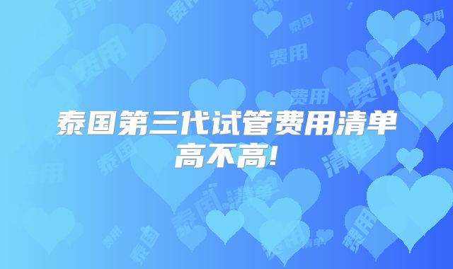 泰国第三代试管费用清单高不高!