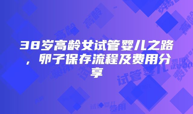 38岁高龄女试管婴儿之路,卵子保存流程及费用分享