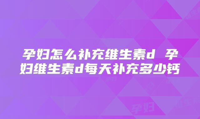 孕妇怎么补充维生素d 孕妇维生素d每天补充多少钙