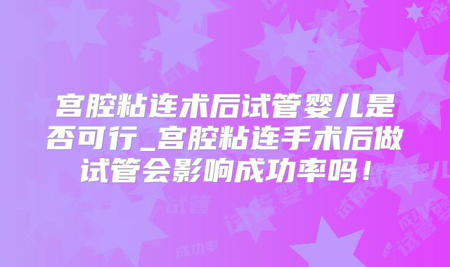 宫腔粘连术后试管婴儿是否可行_宫腔粘连手术后做试管会影响成功率吗！