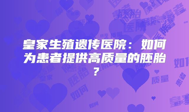 皇家生殖遗传医院：如何为患者提供高质量的胚胎？