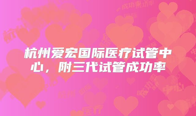 杭州爱宏国际医疗试管中心,附三代试管成功率