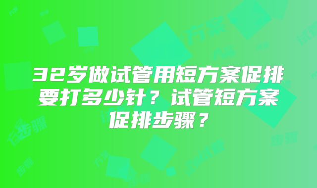 32岁做试管用短方案促排要打多少针？试管短方案促排步骤？
