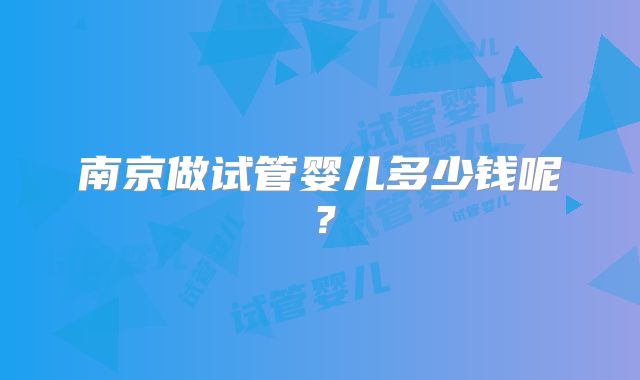 南京做试管婴儿多少钱呢？