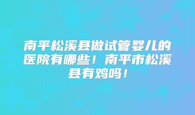 南平松溪县做试管婴儿的医院有哪些！南平市松溪县有鸡吗！