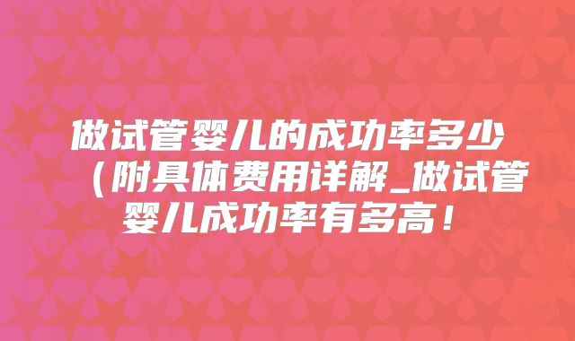 做试管婴儿的成功率多少(附具体费用详解_做试管婴儿成功率有多高!