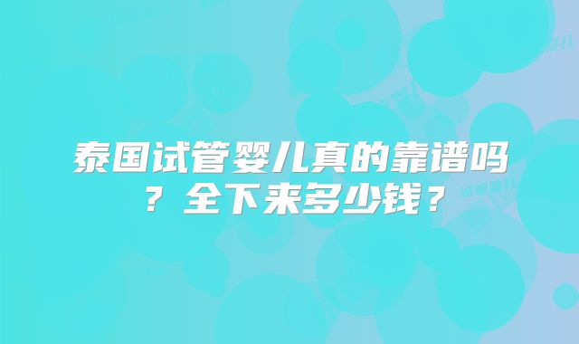 泰国试管婴儿真的靠谱吗？全下来多少钱？
