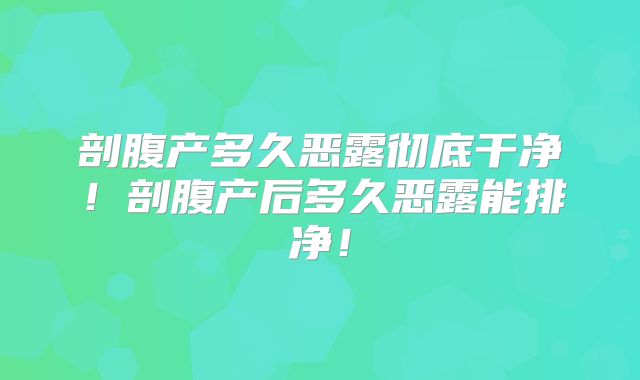 剖腹产多久恶露彻底干净！剖腹产后多久恶露能排净！
