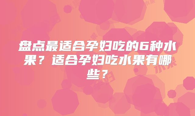 盘点最适合孕妇吃的6种水果?适合孕妇吃水果有哪些?